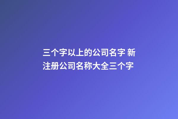 三个字以上的公司名字 新注册公司名称大全三个字